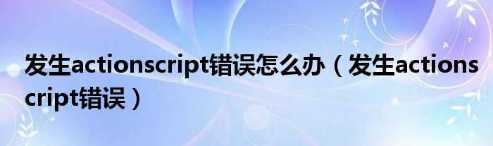 发生actionscript错误怎么办【发生actionscript错误】