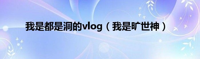 我是都是洞的vlog【我是旷世神】