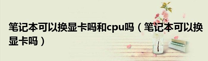 笔记本可以换显卡吗和cpu吗【笔记本可以换显卡吗】