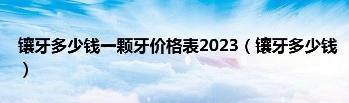 镶牙多少钱一颗牙价格表2023【镶牙多少钱】