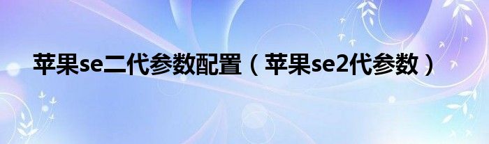 苹果se二代参数配置【苹果se2代参数】