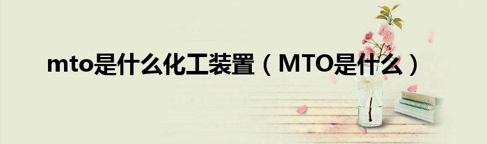 mto是什么化工装置【MTO是什么】