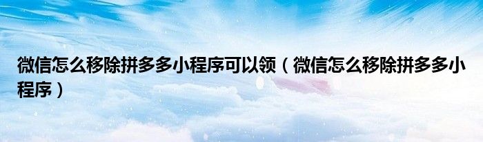 微信怎么移除拼多多小程序可以领【微信怎么移除拼多多小程序】