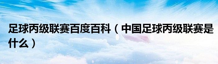 足球丙级联赛百度百科【中国足球丙级联赛是什么】