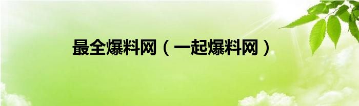 最全爆料网【一起爆料网】