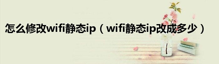 怎么修改wifi静态ip【wifi静态ip改成多少】