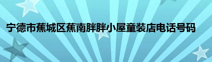 宁德市蕉城区蕉南胖胖小屋童装店电话号码