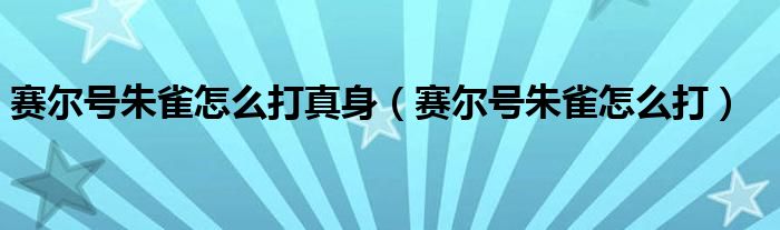 赛尔号朱雀怎么打真身【赛尔号朱雀怎么打】