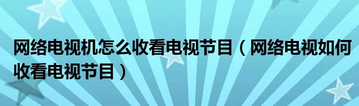 网络电视机怎么收看电视节目【网络电视如何收看电视节目】