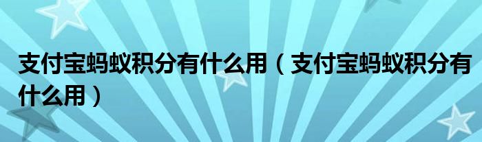 支付宝蚂蚁积分有什么用【支付宝蚂蚁积分有什么用】