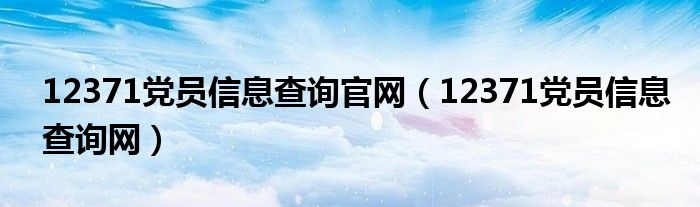 12371党员信息查询官网【12371党员信息查询网】