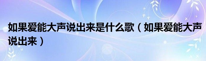 如果爱能大声说出来是什么歌【如果爱能大声说出来】