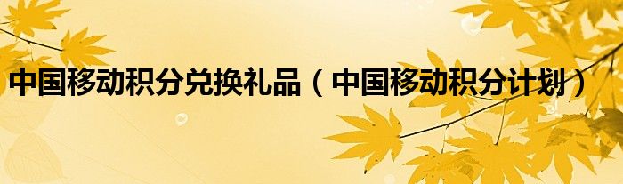 中国移动积分兑换礼品【中国移动积分计划】