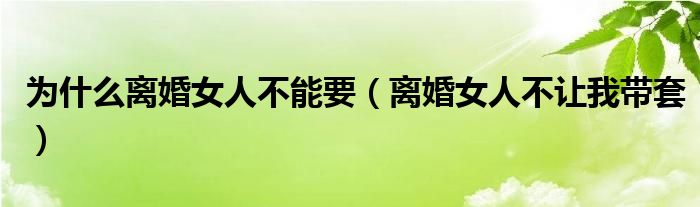 为什么离婚女人不能要【离婚女人不让我带套】