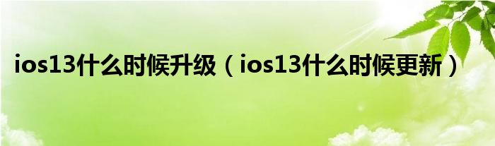 ios13什么时候升级【ios13什么时候更新】