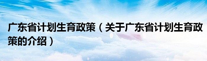 广东省计划生育政策【关于广东省计划生育政策的介绍】