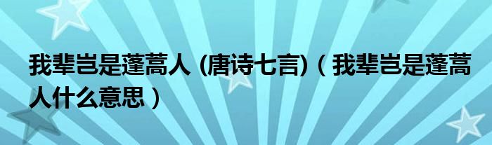 我辈岂是蓬蒿人 (唐诗七言)【我辈岂是蓬蒿人什么意思】