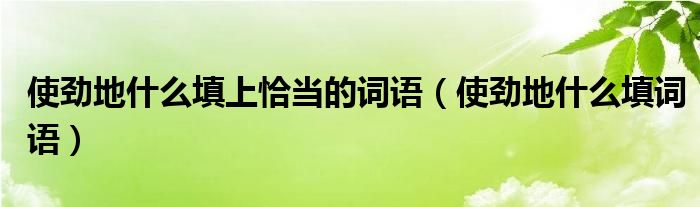 使劲地什么填上恰当的词语【使劲地什么填词语】