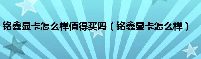 铭鑫显卡怎么样值得买吗【铭鑫显卡怎么样】