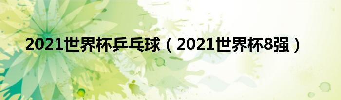 2021世界杯乒乓球【2021世界杯8强】