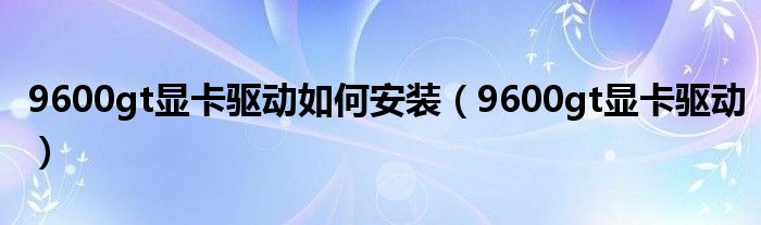 9600gt显卡驱动如何安装【9600gt显卡驱动】