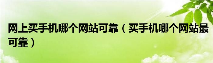 网上买手机哪个网站可靠【买手机哪个网站最可靠】