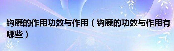 钩藤的作用功效与作用【钩藤的功效与作用有哪些】