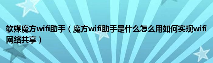 软媒魔方wifi助手【魔方wifi助手是什么怎么用如何实现wifi网络共享】