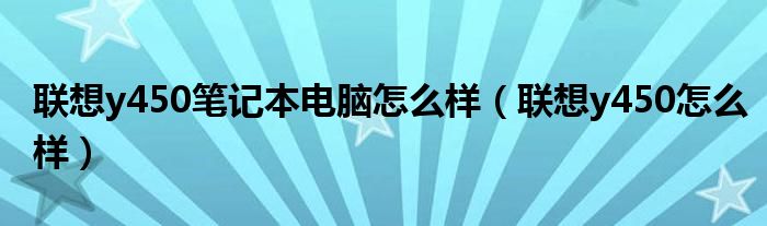 联想y450笔记本电脑怎么样【联想y450怎么样】