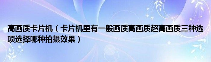 高画质卡片机【卡片机里有一般画质高画质超高画质三种选项选择哪种拍摄效果】