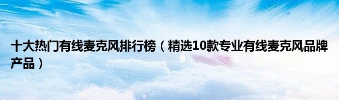 十大热门有线麦克风排行榜【精选10款专业有线麦克风品牌产品】