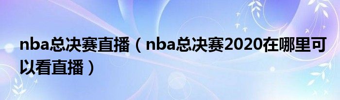 nba总决赛直播【nba总决赛2020在哪里可以看直播】