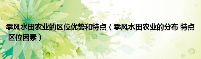 季风水田农业的区位优势和特点【季风水田农业的分布 特点 区位因素】