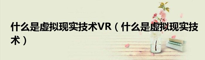 什么是虚拟现实技术VR【什么是虚拟现实技术】