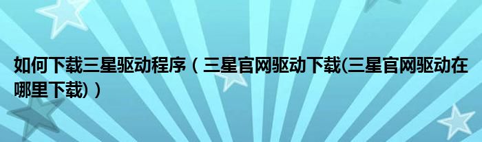 如何下载三星驱动程序【三星官网驱动下载(三星官网驱动在哪里下载)】