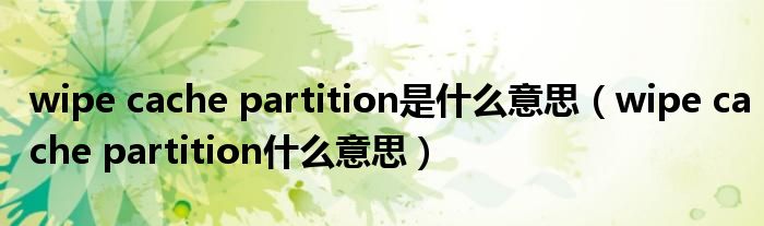 wipe cache partition是什么意思【wipe cache partition什么意思】