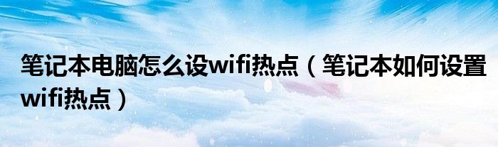 笔记本电脑怎么设wifi热点【笔记本如何设置wifi热点】