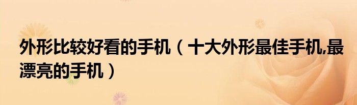 外形比较好看的手机【十大外形最佳手机,最漂亮的手机】