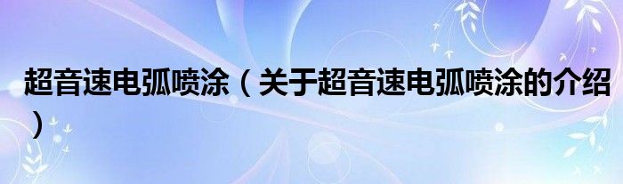 超音速电弧喷涂【关于超音速电弧喷涂的介绍】