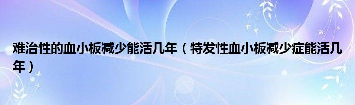 难治性的血小板减少能活几年【特发性血小板减少症能活几年】