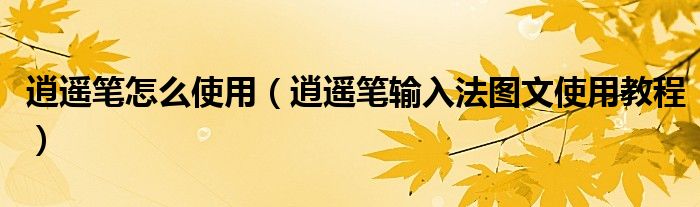 逍遥笔怎么使用【逍遥笔输入法图文使用教程】