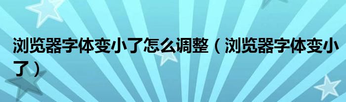 浏览器字体变小了怎么调整【浏览器字体变小了】