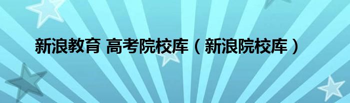 新浪教育 高考院校库【新浪院校库】