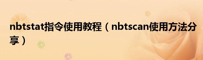 nbtstat指令使用教程【nbtscan使用方法分享】