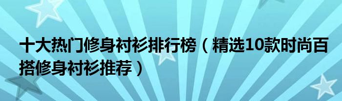 十大热门修身衬衫排行榜【精选10款时尚百搭修身衬衫推荐】