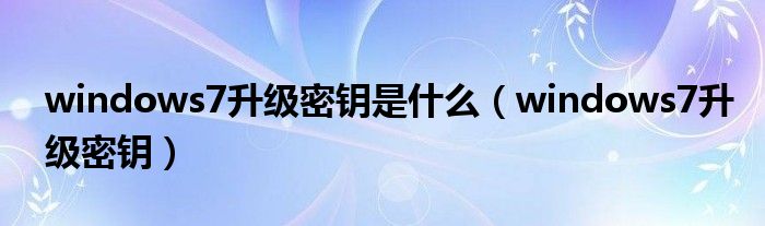 windows7升级密钥是什么【windows7升级密钥】