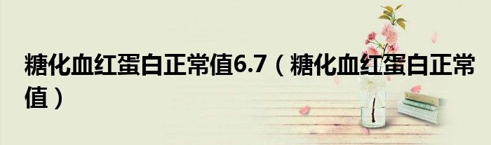 糖化血红蛋白正常值6.7【糖化血红蛋白正常值】