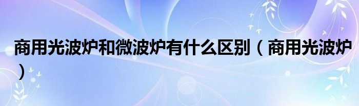 商用光波炉和微波炉有什么区别【商用光波炉】