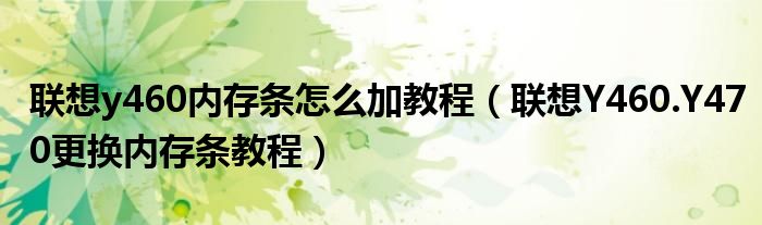 联想y460内存条怎么加教程【联想Y460.Y470更换内存条教程】