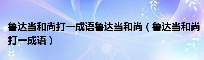 鲁达当和尚打一成语鲁达当和尚【鲁达当和尚打一成语】